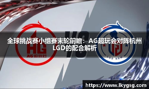 全球挑战赛小组赛末轮前瞻：AG超玩会对阵杭州LGD的配合解析
