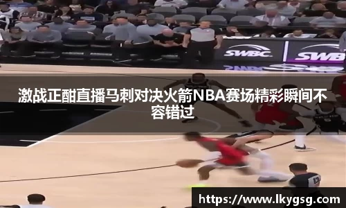激战正酣直播马刺对决火箭NBA赛场精彩瞬间不容错过